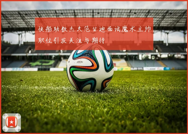 快船助教杰夫范甘迪面试魔术主帅职位引发关注与期待