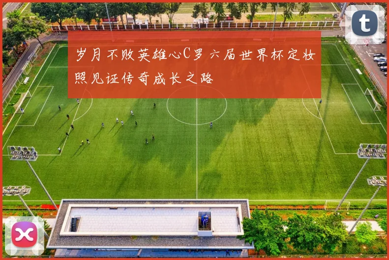 岁月不败英雄心C罗六届世界杯定妆照见证传奇成长之路