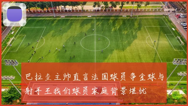 巴拉圭主帅直言法国球员争金球与射手王我们球员家庭背景堪忧