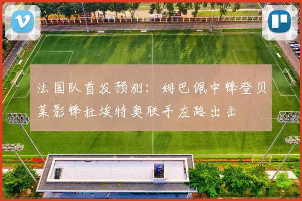 法国队首发预测：姆巴佩中锋登贝莱影锋杜埃特奥联手左路出击
