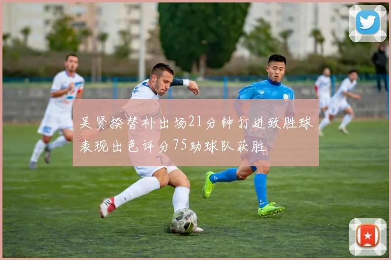 吴贤揆替补出场21分钟打进致胜球表现出色评分75助球队获胜