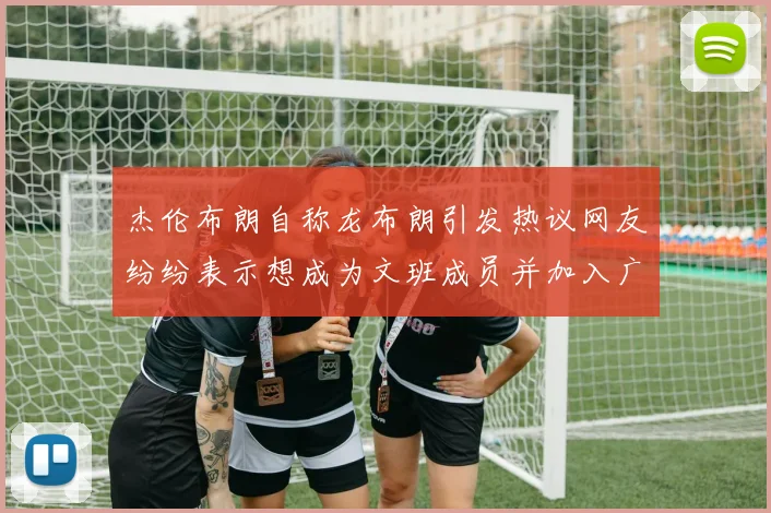 杰伦布朗自称龙布朗引发热议网友纷纷表示想成为文班成员并加入广东宏远