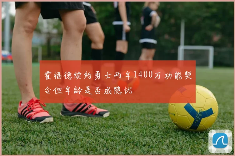 霍福德续约勇士两年1400万功能契合但年龄是否成隐忧