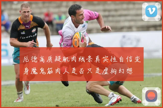 厄德高质疑肌肉线条真实性自信变身魔鬼筋肉人是否只是虚构幻想