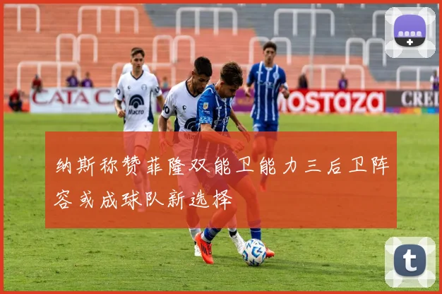 纳斯称赞菲隆双能卫能力三后卫阵容或成球队新选择