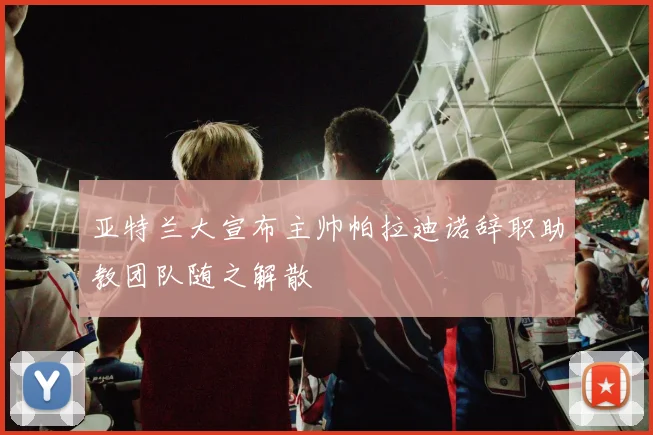 亚特兰大宣布主帅帕拉迪诺辞职助教团队随之解散
