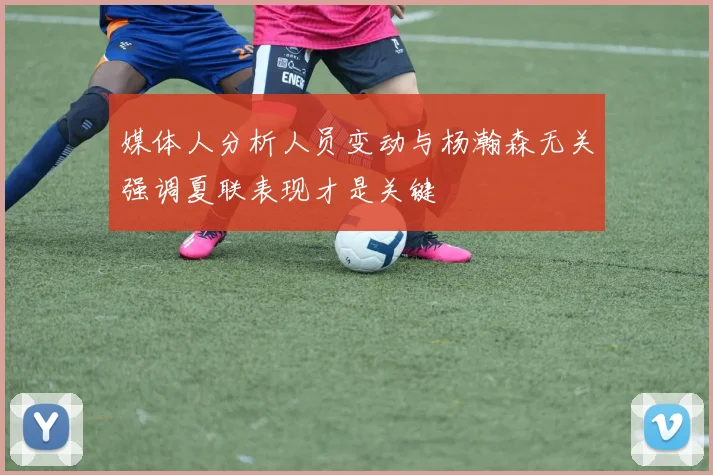 媒体人分析人员变动与杨瀚森无关强调夏联表现才是关键