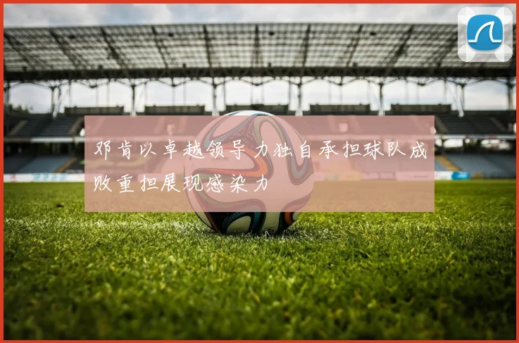 邓肯以卓越领导力独自承担球队成败重担展现感染力