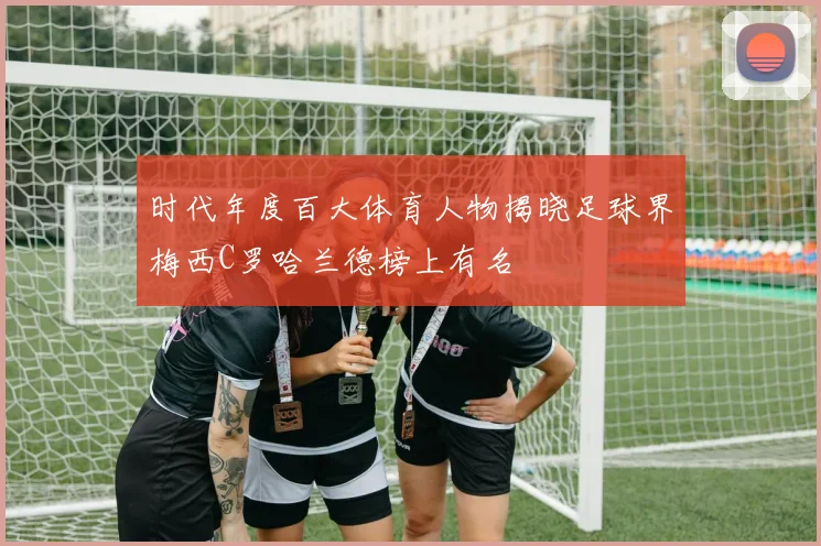 时代年度百大体育人物揭晓足球界梅西C罗哈兰德榜上有名