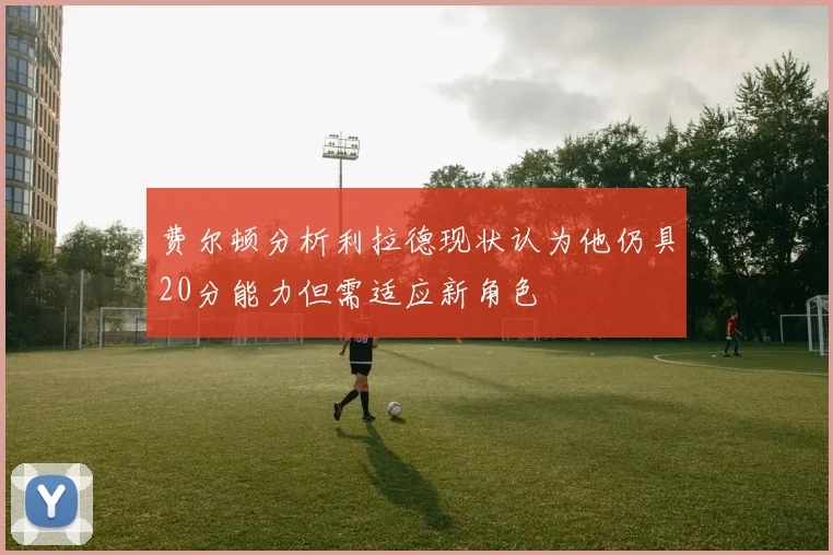 费尔顿分析利拉德现状认为他仍具20分能力但需适应新角色