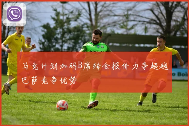 马竞计划加码B席转会报价力争超越巴萨竞争优势